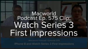 Macworld Podcast 575: Watch Series 3 First Impressions