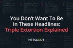 You Don’t Want to Be in These Headlines: Triple Extortion Explained