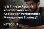 Is It Time to Rethink Your Network and Application Performance Management Strategy?