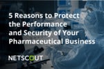 5 Reasons to Protect the Performance and Security of Your Pharmaceutical Business 