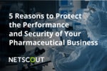 5 Reasons to Protect the Performance and Security of Your Pharmaceutical Business
